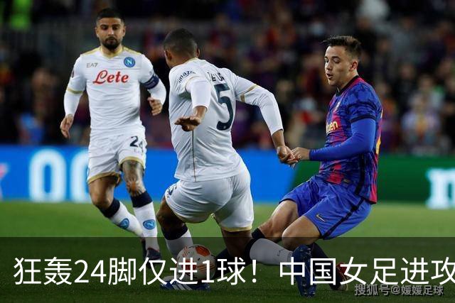 狂轰24脚仅进1球！中国女足进攻效率堪忧无缘亚运连胜